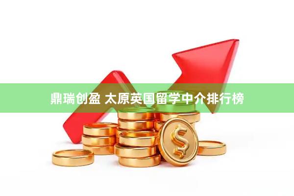 鼎瑞创盈 太原英国留学中介排行榜