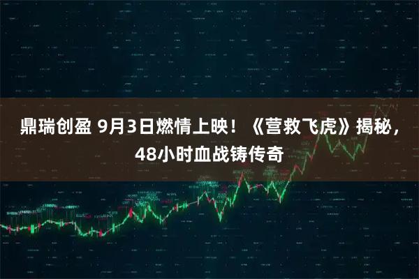鼎瑞创盈 9月3日燃情上映！《营救飞虎》揭秘，48小时血战铸传奇