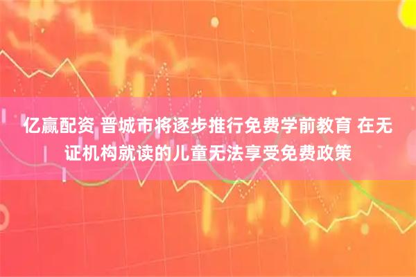 亿赢配资 晋城市将逐步推行免费学前教育 在无证机构就读的儿童无法享受免费政策