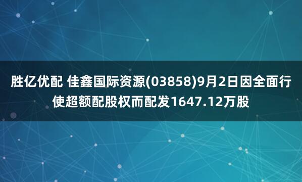 胜亿优配 佳鑫国际资源(03858)9月2日因全面行使超额配股权而配发1647.12万股