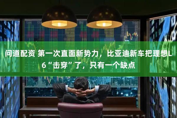 问道配资 第一次直面新势力，比亚迪新车把理想L6“击穿”了，只有一个缺点