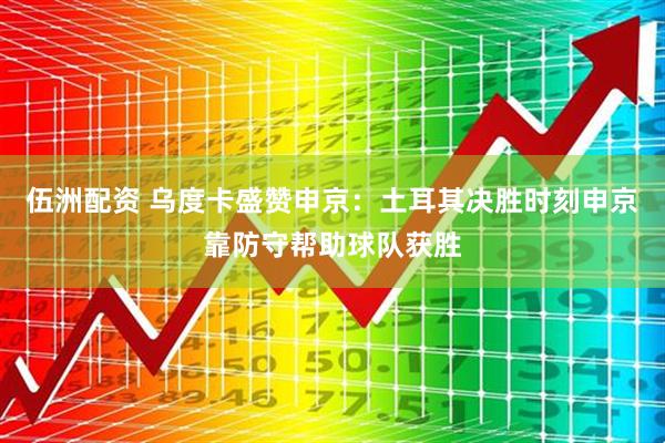 伍洲配资 乌度卡盛赞申京：土耳其决胜时刻申京靠防守帮助球队获胜
