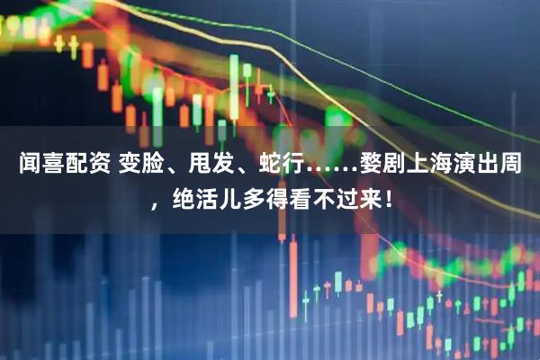 闻喜配资 变脸、甩发、蛇行……婺剧上海演出周，绝活儿多得看不过来！