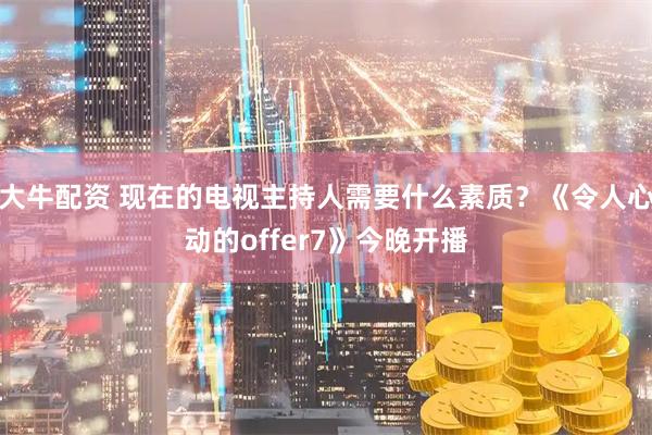 大牛配资 现在的电视主持人需要什么素质？《令人心动的offer7》今晚开播