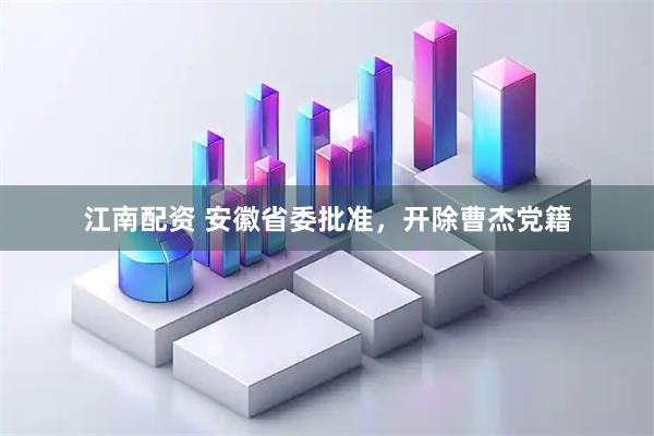 江南配资 安徽省委批准，开除曹杰党籍