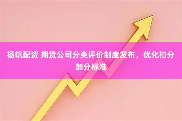 扬帆配资 期货公司分类评价制度发布，优化扣分加分标准