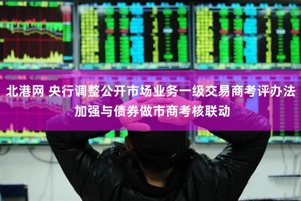 北港网 央行调整公开市场业务一级交易商考评办法 加强与债券做市商考核联动
