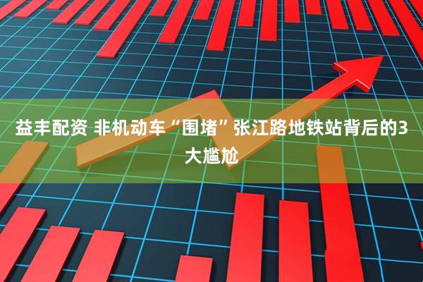 益丰配资 非机动车“围堵”张江路地铁站背后的3大尴尬