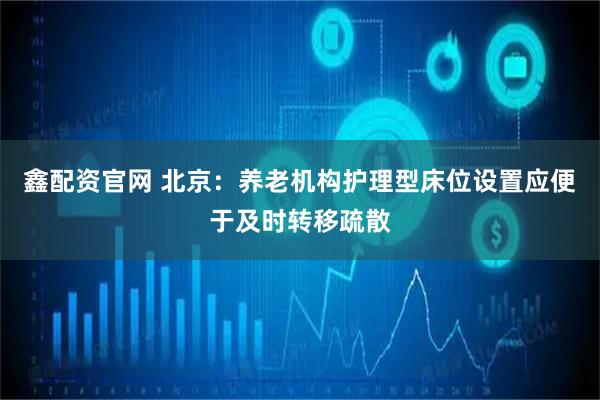 鑫配资官网 北京：养老机构护理型床位设置应便于及时转移疏散