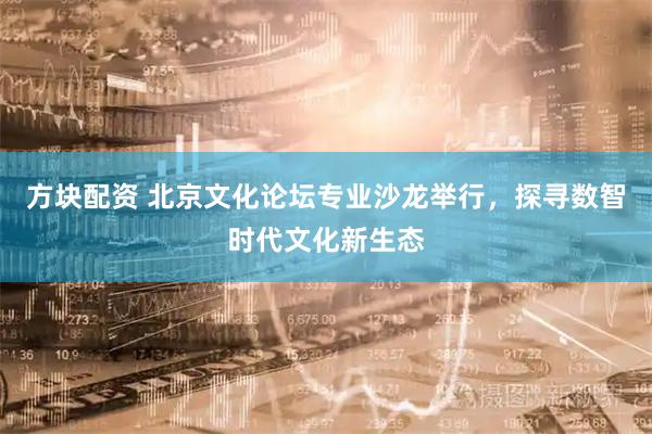 方块配资 北京文化论坛专业沙龙举行，探寻数智时代文化新生态