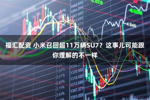 福汇配资 小米召回超11万辆SU7？这事儿可能跟你理解的不一样