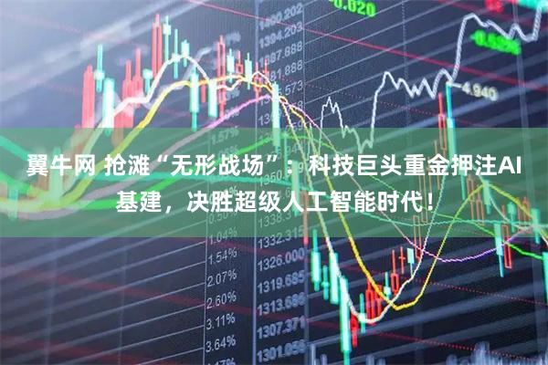翼牛网 抢滩“无形战场”：科技巨头重金押注AI基建，决胜超级人工智能时代！