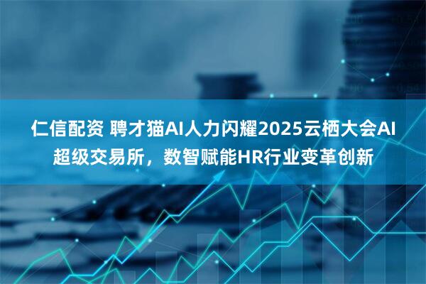 仁信配资 聘才猫AI人力闪耀2025云栖大会AI超级交易所，数智赋能HR行业变革创新