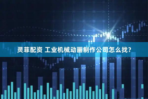 灵菲配资 工业机械动画制作公司怎么找？