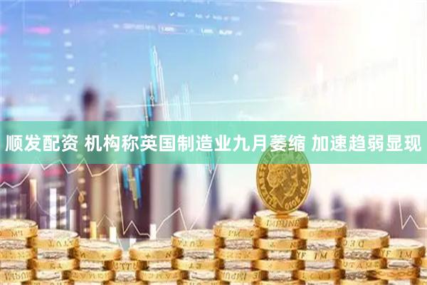 顺发配资 机构称英国制造业九月萎缩 加速趋弱显现