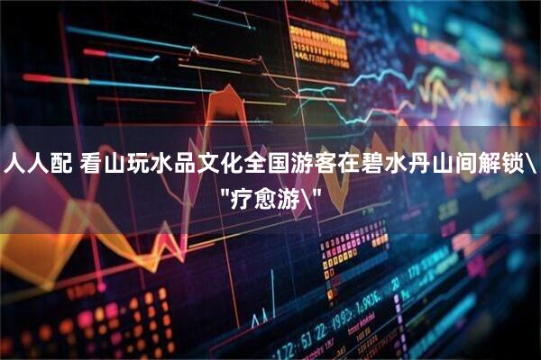 人人配 看山玩水品文化全国游客在碧水丹山间解锁