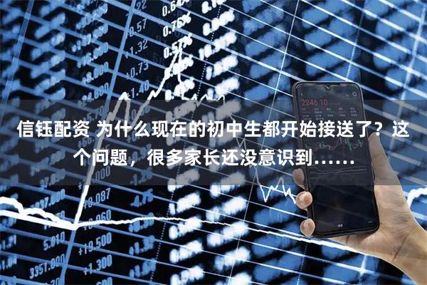 信钰配资 为什么现在的初中生都开始接送了？这个问题，很多家长还没意识到……