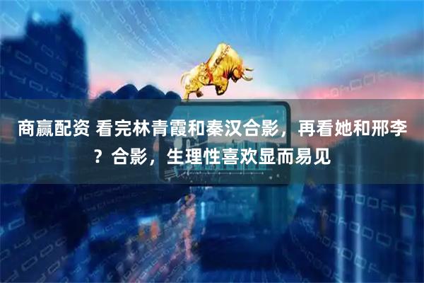 商赢配资 看完林青霞和秦汉合影，再看她和邢李？合影，生理性喜欢显而易见