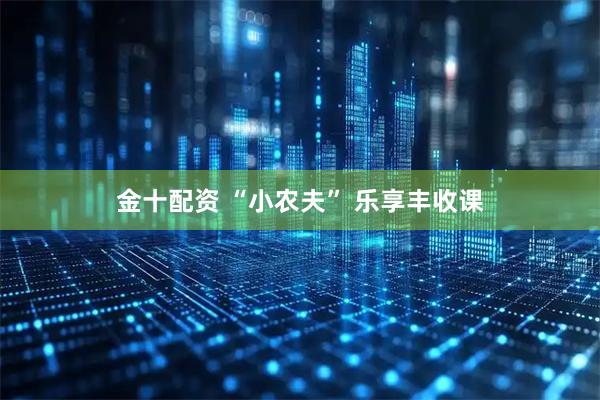 金十配资 “小农夫” 乐享丰收课