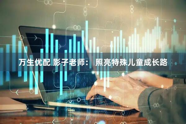 万生优配 影子老师： 照亮特殊儿童成长路