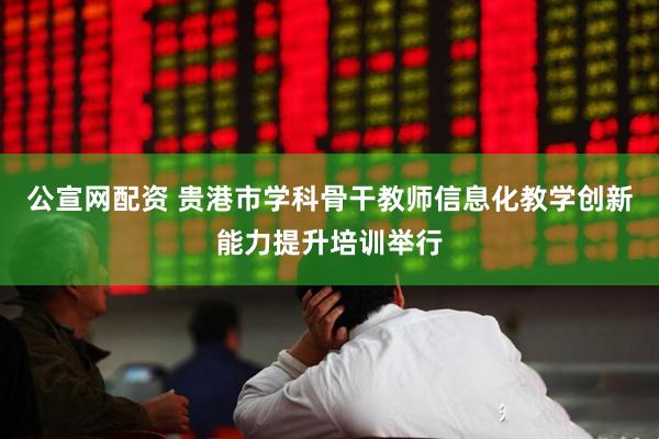 公宣网配资 贵港市学科骨干教师信息化教学创新能力提升培训举行
