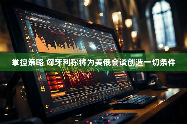 掌控策略 匈牙利称将为美俄会谈创造一切条件