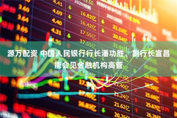源万配资 中国人民银行行长潘功胜、副行长宣昌能会见金融机构高管
