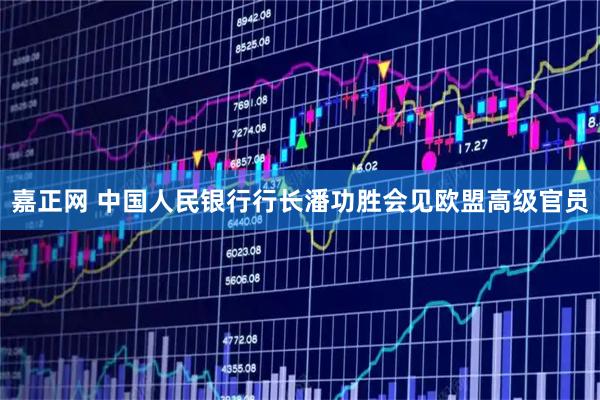 嘉正网 中国人民银行行长潘功胜会见欧盟高级官员