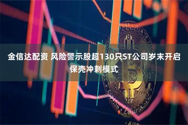 金信达配资 风险警示股超130只ST公司岁末开启保壳冲刺模式