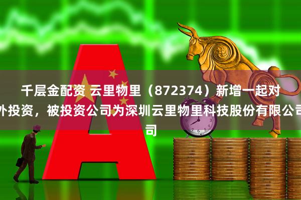 千层金配资 云里物里(872374)新增一起对外投资,被投资公司为深圳云里物里科技股份有限公司