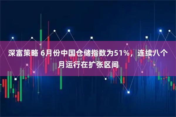 深富策略 6月份中国仓储指数为51%，连续八个月运行在扩张区间