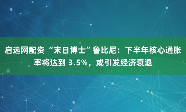 启远网配资 “末日博士”鲁比尼：下半年核心通胀率将达到 3.5%，或引发经济衰退