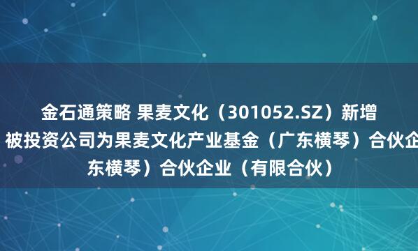 金石通策略 果麦文化（301052.SZ）新增一起对外投资，被投资公司为果麦文化产业基金（广东横琴）合伙企业（有限合伙）