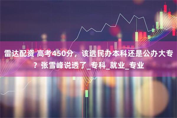 雷达配资 高考450分，该选民办本科还是公办大专？张雪峰说透了_专科_就业_专业