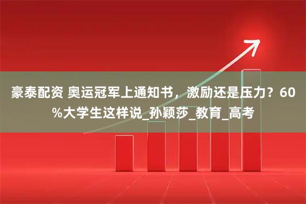 豪泰配资 奥运冠军上通知书，激励还是压力？60%大学生这样说_孙颖莎_教育_高考