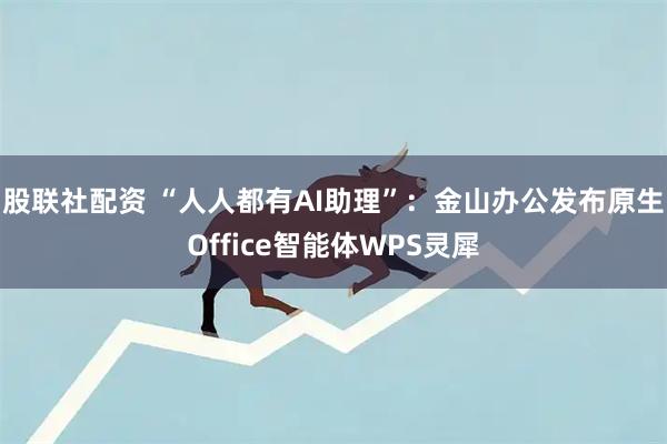 股联社配资 “人人都有AI助理”：金山办公发布原生Office智能体WPS灵犀