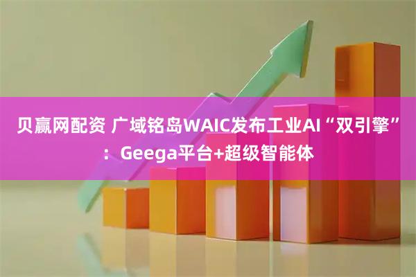 贝赢网配资 广域铭岛WAIC发布工业AI“双引擎”：Geega平台+超级智能体