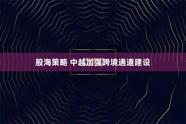 股海策略 中越加强跨境通道建设