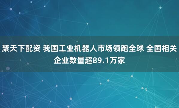 聚天下配资 我国工业机器人市场领跑全球 全国相关企业数量超89.1万家
