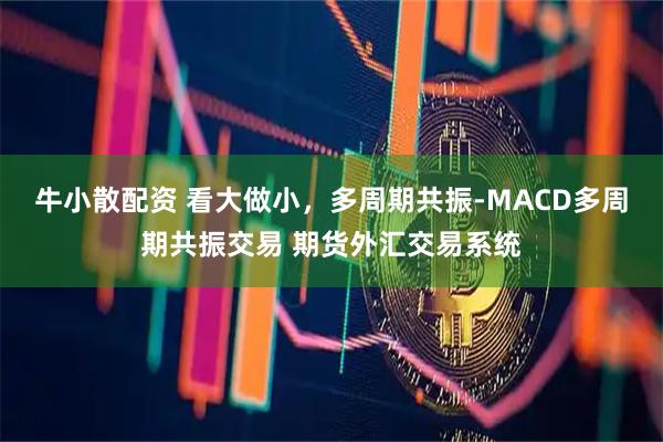 牛小散配资 看大做小，多周期共振-MACD多周期共振交易 期货外汇交易系统