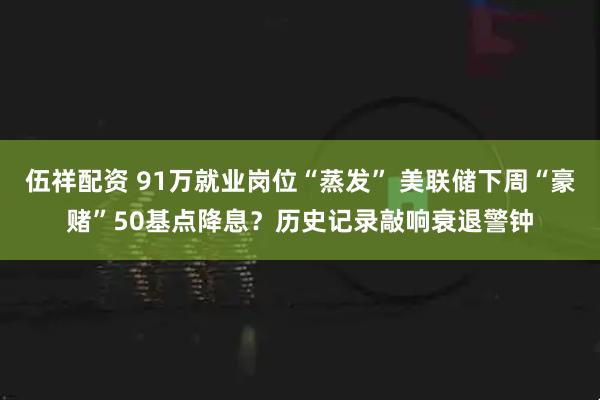 伍祥配资 91万就业岗位“蒸发” 美联储下周“豪赌”50基点降息？历史记录敲响衰退警钟