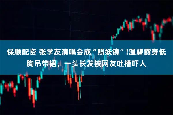 保顺配资 张学友演唱会成“照妖镜”!温碧霞穿低胸吊带裙，一头长发被网友吐槽吓人