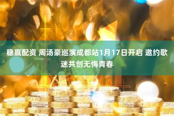 稳赢配资 周汤豪巡演成都站1月17日开启 邀约歌迷共创无悔青春