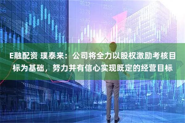 E融配资 璞泰来：公司将全力以股权激励考核目标为基础，努力并有信心实现既定的经营目标