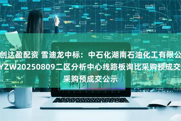 创达盈配资 雪迪龙中标：中石化湖南石油化工有限公司DYZW20250809二区分析中心线路板询比采购预成交公示