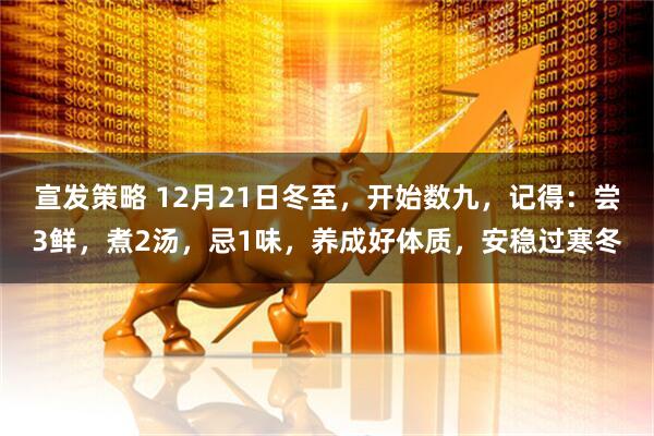 宣发策略 12月21日冬至，开始数九，记得：尝3鲜，煮2汤，忌1味，养成好体质，安稳过寒冬
