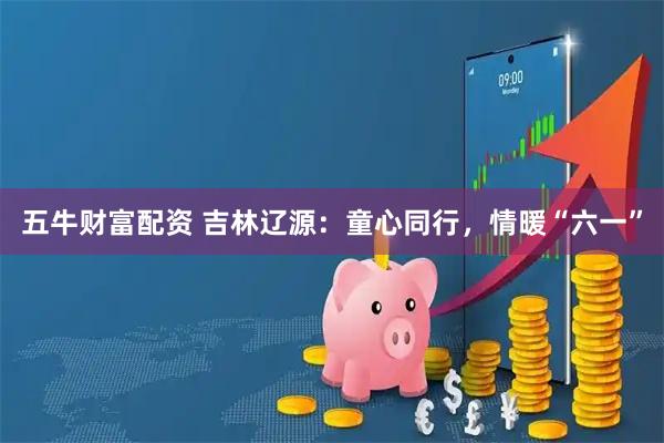五牛财富配资 吉林辽源：童心同行，情暖“六一”