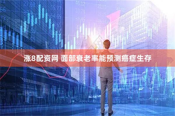 涨8配资网 面部衰老率能预测癌症生存